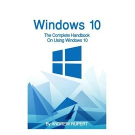 Windows 10: The Complete Handbook On Using Windows 10