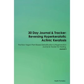30 Day Journal & Tracker: Reversing Hyperkeratotic Actinic Keratosis The Raw Vegan Plant-Based Detoxification & Regeneration Journal & Tracker for Healing. Journal 3