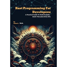 Rust Programming For Developers: A Practical Guide To Build Scalable, Multi-Threaded Web APIs
