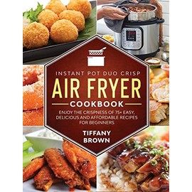Instant Pot Duo Crisp Air Fryer Cookbook: Enjoy The Crispness of 75+ Easy, Delicious and Affordable Recipes For Beginners