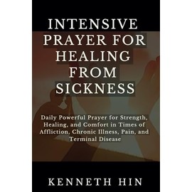 Intensive Prayer for Healing from Sickness: Daily Powerful Prayer for Strength, Healing, and Comfort in Times of Affliction, Chronic Illness, Pain, and Terminal Disease