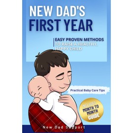 New Dad's First Year: Easy Proven Methods to Raise a Healthy, Happy Child. Includes Month by Month Guide and Practical Baby Care Tips (New Dad Survival Guide)
