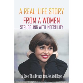 A Real-Life Story From A Women Struggling With Infertility: A Book That Brings You Joy And Hope