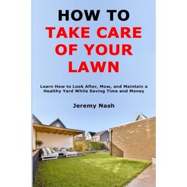How to Take Care of Your Lawn: Learn How to Look After, Mow, and Maintain a Healthy Yard While Saving Time and Money