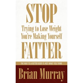 Stop Trying To Lose Weight -- You're Making Yourself Fatter: The Way To A Better Body Is Not What You Think
