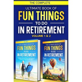 The Complete Ultimate Book of Fun Things to Do in Retirement: Volume 1 & 2 (Ultimate Retirement Series)
