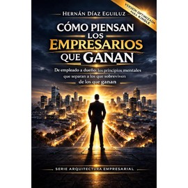 Cómo piensan los empresarios que ganan: de empleado a dueño, los principios mentales que separan a los que sobreviven de los que ganan