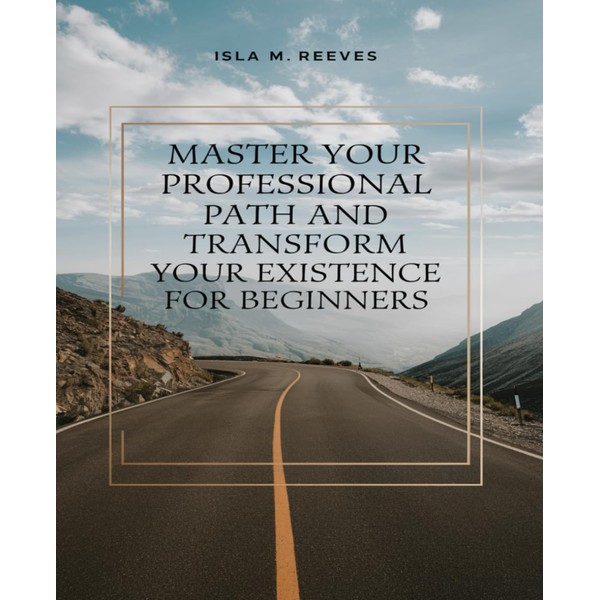 Master Your Professional Path and Transform Your Existence for beginners: