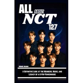 ALL ABOUT NCT 127: A Definitive Look at the Members, Music, and Legacy of a K-Pop Powerhouse
