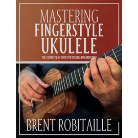 Mastering Fingerstyle Ukulele: The Complete Method for Ukulele Fingerpicking