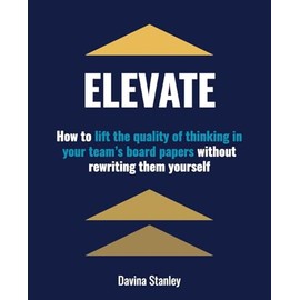 Elevate: How to lift the quality of thinking in your team's board papers without rewriting them yourself