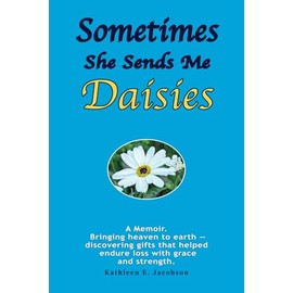 SOMETIMES SHE SENDS ME DAISIES: A memoir. Bringing heaven to earth — discovering gifts that helped endure loss with grace and strength.