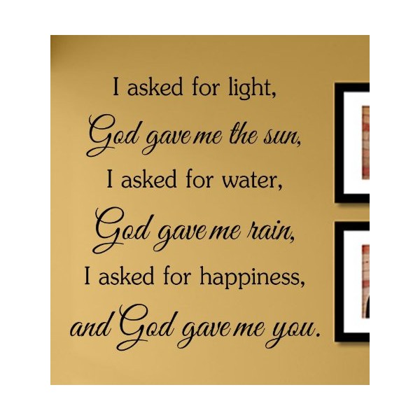 I asked for light, God gave me the sun, I asked for water, God gave me rain, I asked for happiness, and God gave me you. Vinyl Wall Decals Quotes Sayings Words Art Decor Lettering Vinyl Wall Art Inspirational Uplifting