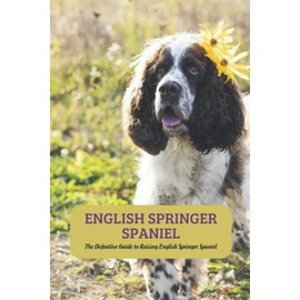 English Springer Spaniel: The Definitive Guide to Raising English Springer Spaniel