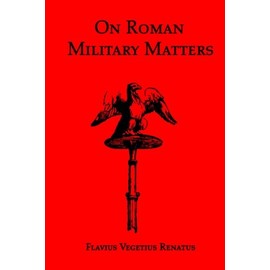 On Roman Military Matters; A 5th Century Training Manual in Organization, Weapons and Tactics, as Practiced by the Roman Legions