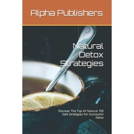  Natural Detox Strategies: Discover The Top All Natural 100 Safe Strategies For Successful Detox