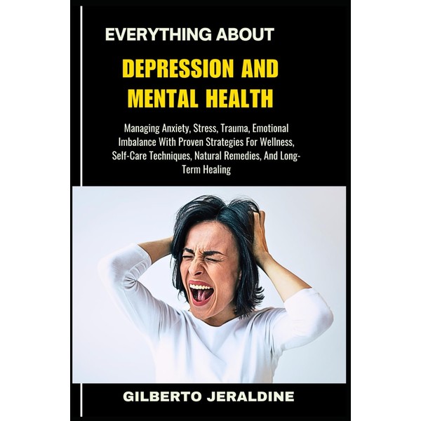 EVERYTHING ABOUT DEPRESSION AND MENTAL HEALTH: Managing Anxiety, Stress, Trauma,