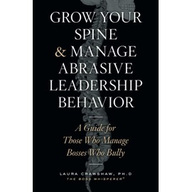 Grow Your Spine & Manage Abrasive Leadership Behavior: A Guide for Those Who Manage Bosses Who Bully