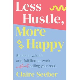 Less Hustle, More Happy: Be seen, valued and fulfilled at work without selling your soul