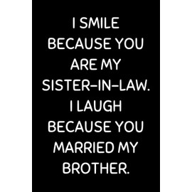 I Smile Because You Are My Sister-in-law. I Laugh Because You Married My Brother: Funny Sister-in-law Notebook With Lined Pages, A Great Appreciation Gift Idea For Sister In Laws