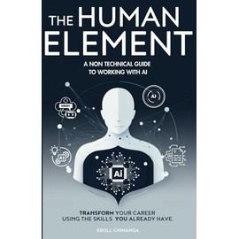 The Human Element: A Non-Technical Guide to Working with AI: Transform Your Career Using the Skills You Already Have