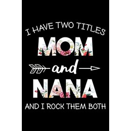 I Have Two Titles Mom And Nana And I Rock Them Both Journal: Floral Mom Grandma Notebook, Gift for Grandmother