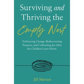 Surviving and Thriving the Empty Nest: Embracing Change, Rediscovering Purpose, and Cultivating Joy After the Children Leave Home