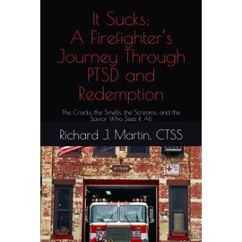 It Sucks: A Firefighter’s Journey Through PTSD and Redemption: The Cracks, the Smells, the Screams, and the Savior Who Sees It All