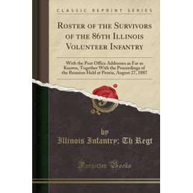 Roster of the Survivors of the 86th Illinois Volunteer Infantry: With the Post Office Addresses as Far as Known, Together with the Proceedings of the ... at Peoria, August 27, 1887 (Classic Reprint)