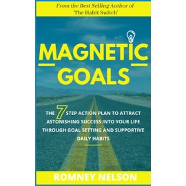 Magnetic Goals: The 7-Step Action Plan to Attract Astonishing Success Into Your Life Through Goal Setting and Supportive Daily Habits