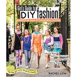 Girlâs Guide to DIY Fashion: Design & Sew 5 Complete Outfits â¢ Mood Boards â¢ Fashion Sketching â¢ Choosing Fabric â¢ Adding Style