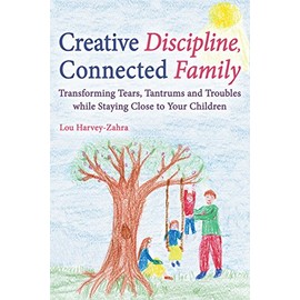 Creative Discipline, Connected Family: Transforming Tears, Tantrums and Troubles While Staying Close to Your Children