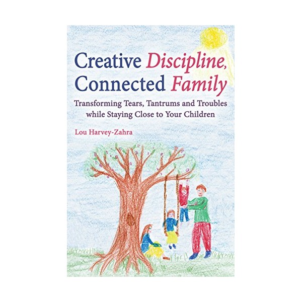 Creative Discipline, Connected Family: Transforming Tears, Tantrums and Troubles While