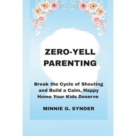 ZERO-YELL PARENTING: Break the Cycle of Shouting and Build a Calm, Happy Home Your Kids Deserve