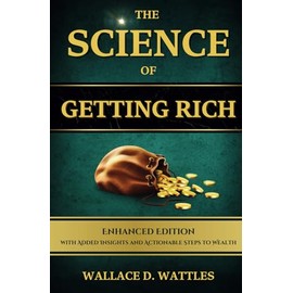 The Science of Getting Rich: By Wallace D. Wattles, Complete, Unabridged, Enhanced Classic Edition - With Added Insights and Actionable Steps to ... Growth, Financial Growth and Success