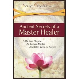 Ancient Secrets of a Master Healer: A Western Skeptic, An Eastern Master, And Lifeâs Greatest Secrets