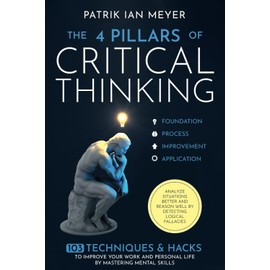 The 4 Pillars of Critical Thinking: 103 Techniques & Hacks to Improve Your Work and Personal Life by Mastering Mental Skills. Analyze Situations Better and Reason Well by Detecting Logical Fallacies
