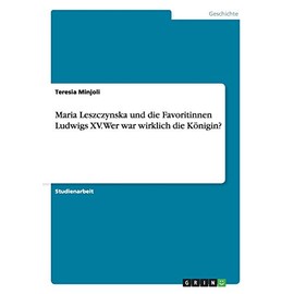 Maria Leszczynska Und Die Favoritinnen Ludwigs XV. Wer War Wirklich Die Konigin? (German Edition)