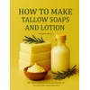 How to Make Tallow Soaps and Lotion: 100+ Natural Tallow