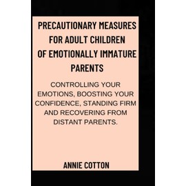 PRECAUTIONARY MEASURES FOR ADULT CHILDREN OF EMOTIONALLY IMMATURE PARENTS: CONTROLLING YOUR EMOTIONS, BOOSTING YOUR CONFIDENCE, STANDING FIRM AND RECOVERING FROM DISTANT PARENTS.