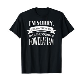 Im Sorry I Couldnt Hear You over the Sound of How Deaf Shirt T-Shirt