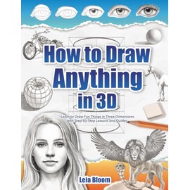 How to Draw Anything in 3D: Learn to Draw Fun Things in Three Dimensions with Step-by-Step Lessons and Guides