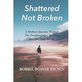 Shattered Not Broken: A Mother's Journey Through Her Daughter's Car Accident and Her Son's Suicide