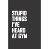 Stupid Things I've Heard At Gym Notebook: Gym Notebook Journal