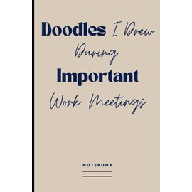 Doodles I Drew During Important Work Meetings Notebook: Funny Blank Lined Journal for Writing Notes, Plans & Like | Secret Santa / Gag Gift Idea for Office Co-worker, Colleague, Boss, Friends & Family