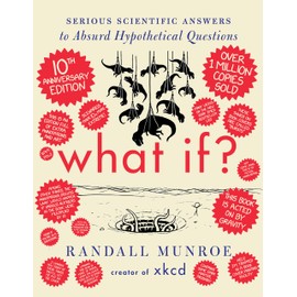 What If? 10th Anniversary Edition: Serious Scientific Answers to Absurd Hypothetical Questions