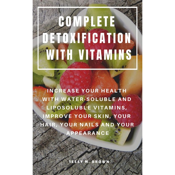  COMPLETE DETOXIFICATION WITH VITAMINS : INCREASE YOUR HEALTH WITH