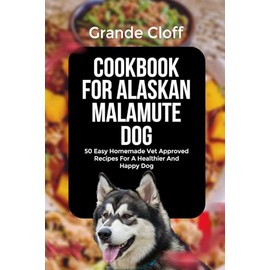 COOKBOOK FOR ALASKAN MALAMUTE DOG: 50 Easy Homemade Vet Approved Recipes For A Healthier And Happy Dog