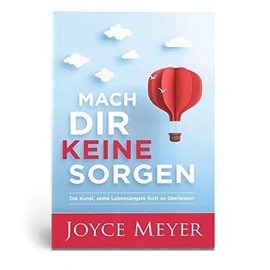 Mach dir keine Sorgen: Die Kunst, seine Lebensängste Gott zu überlassen
