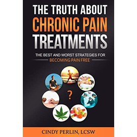 The Truth About Chronic Pain Treatments: The Best and Worst Strategies for Becoming Pain Free